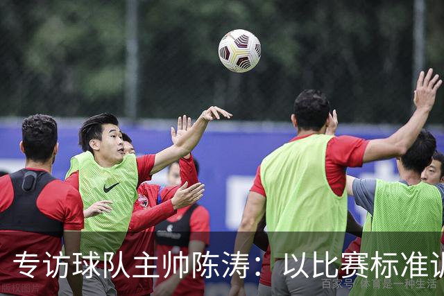 专访球队主帅陈涛：以比赛标准训练，用拼搏回馈球迷