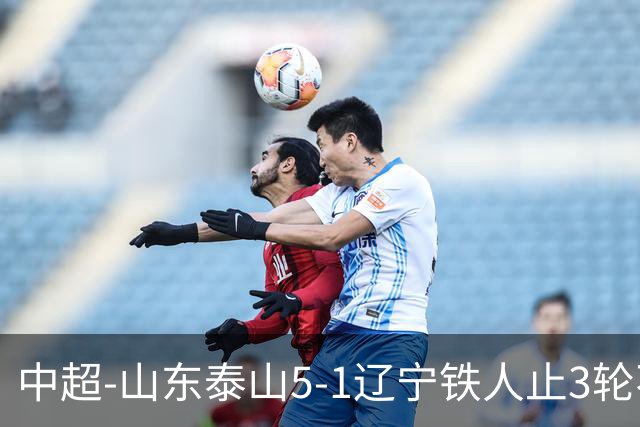 中超-山东泰山5-1辽宁铁人止3轮不胜暂升第四 泽卡2射1传瓦科双响