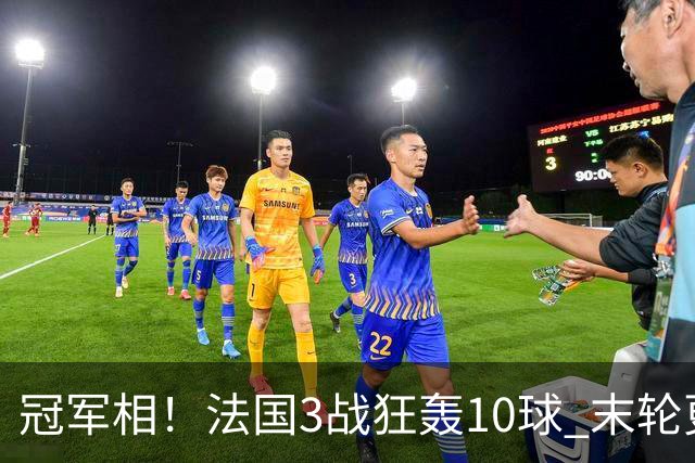 冠军相！法国3战狂轰10球 末轮更出现11人全参与的进球
