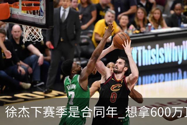 徐杰下赛季是合同年 想拿600万顶薪须打统治力 杜锋离队是利好消息