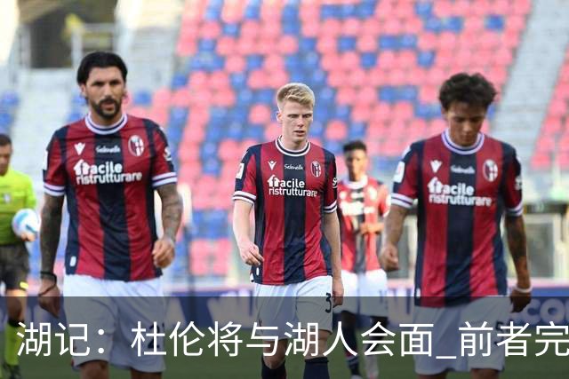 湖记：杜伦将与湖人会面 前者完美契合东契奇“A级中锋”的要求