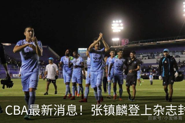 CBA最新消息！张镇麟登上杂志封面，山东欲内外线补强，广厦续约两大锋线