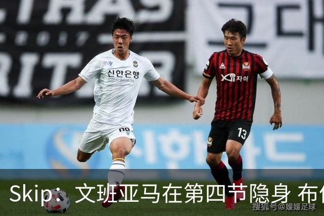 Skip：文班亚马在第四节隐身 布伦森在末节彻底完爆了他