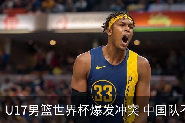 U17男篮世界杯爆发冲突 中国队不敌立陶宛淘汰赛战法国